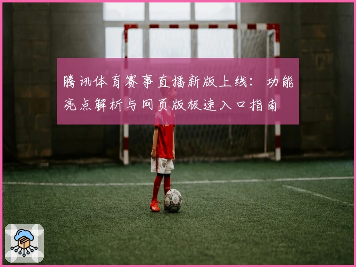 腾讯体育赛事直播新版上线：功能亮点解析与网页版极速入口指南