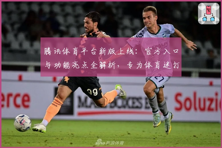 腾讯体育平台新版上线：官方入口与功能亮点全解析，专为体育迷打造的极致体验