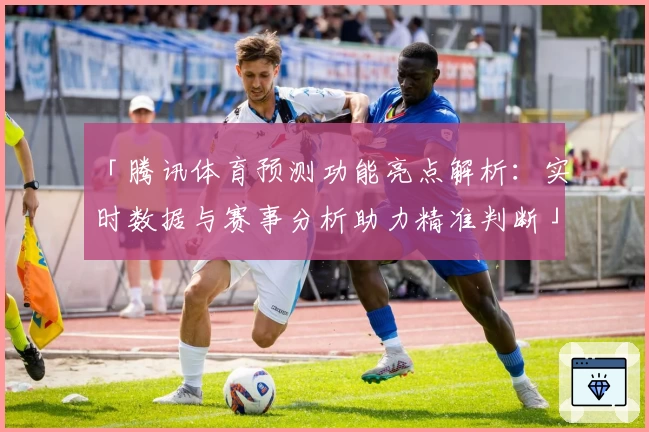 「腾讯体育预测功能亮点解析：实时数据与赛事分析助力精准判断」