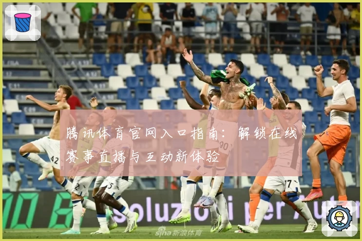 腾讯体育官网入口指南：解锁在线赛事直播与互动新体验