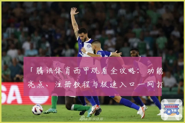 「腾讯体育西甲观看全攻略：功能亮点、注册教程与极速入口一网打尽」