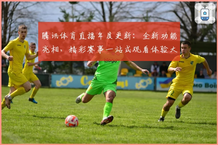 腾讯体育直播年度更新：全新功能亮相，精彩赛事一站式观看体验大升级