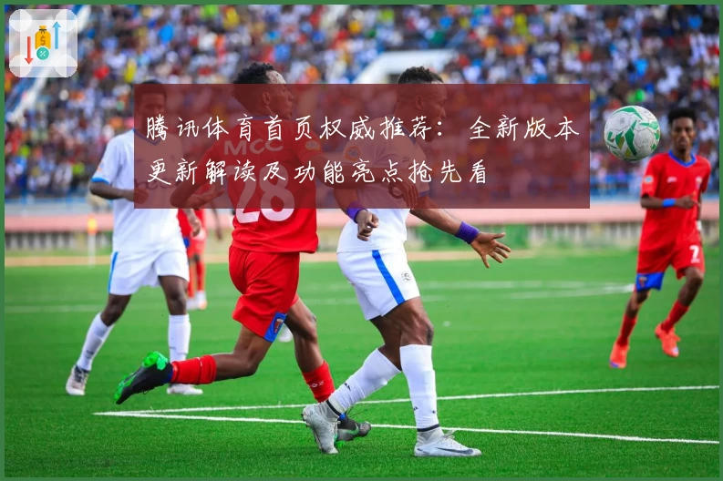 腾讯体育首页权威推荐:全新版本更新解读及功能亮点抢先看