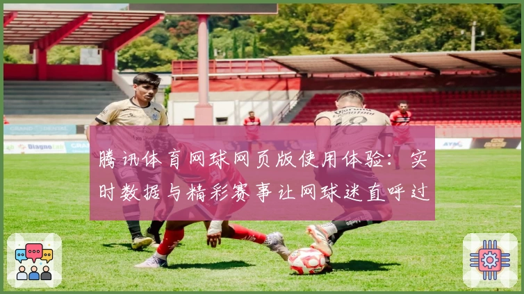 腾讯体育网球网页版使用体验：实时数据与精彩赛事让网球迷直呼过瘾