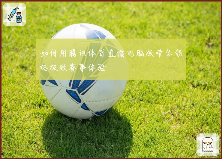 如何用腾讯体育直播电脑版带你领略极致赛事体验