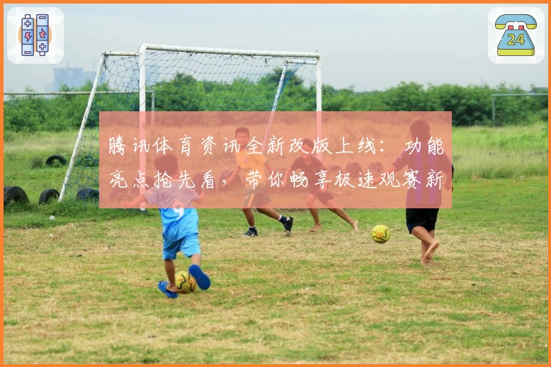 腾讯体育资讯全新改版上线：功能亮点抢先看，带你畅享极速观赛新体验