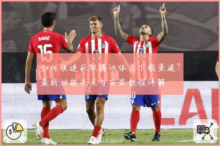 如何快速获取腾讯体育下载渠道？最新功能亮点与安装教程详解