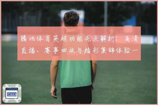 腾讯体育英超功能亮点解析：高清直播、赛事回放与精彩集锦体验一站式满足