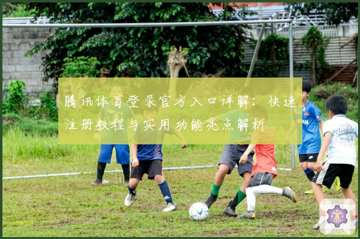 腾讯体育登录官方入口详解:快速注册教程与实用功能亮点解析
