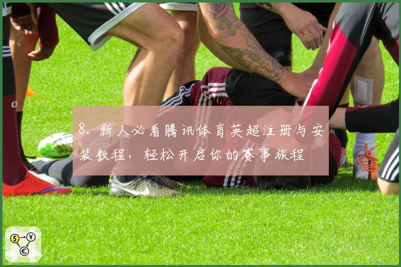 8. 新人必看腾讯体育英超注册与安装教程，轻松开启你的赛事旅程