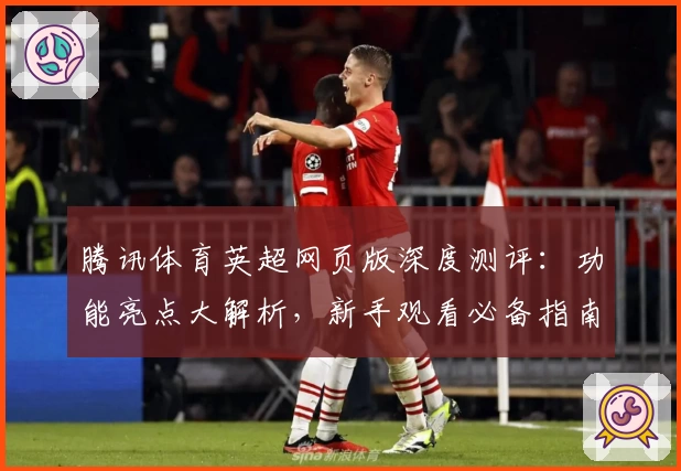 腾讯体育英超网页版深度测评：功能亮点大解析，新手观看必备指南