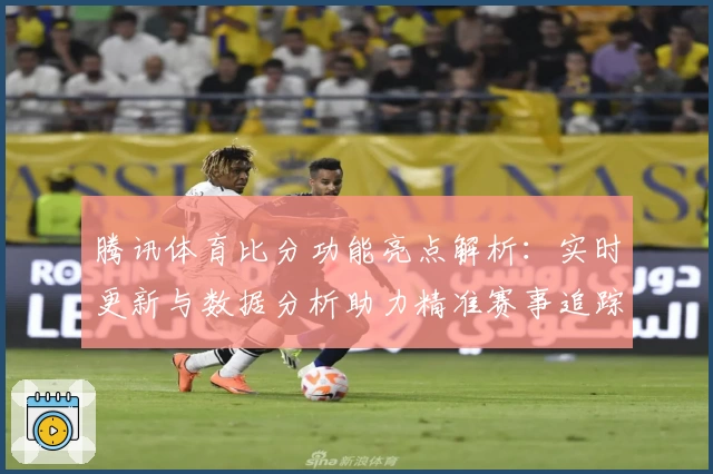 腾讯体育比分功能亮点解析：实时更新与数据分析助力精准赛事追踪