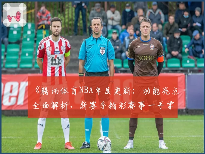 《腾讯体育NBA年度更新：功能亮点全面解析，新赛季精彩赛事一手掌握》
