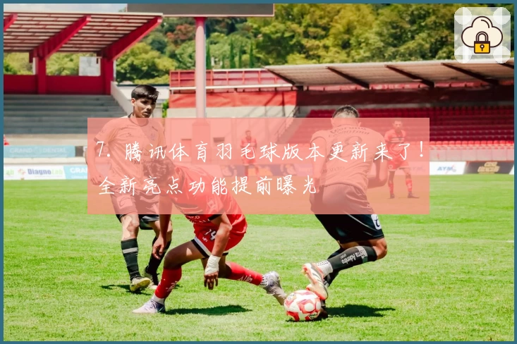 7. 腾讯体育羽毛球版本更新来了！全新亮点功能提前曝光