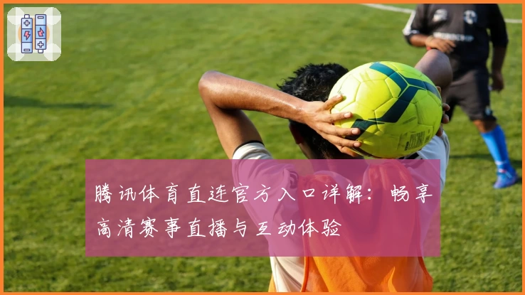 腾讯体育直连官方入口详解:畅享高清赛事直播与互动体验