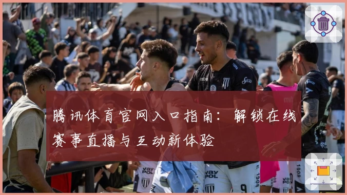 腾讯体育官网入口指南：解锁在线赛事直播与互动新体验