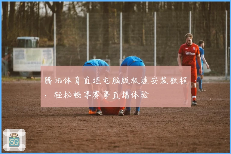 腾讯体育直连电脑版极速安装教程，轻松畅享赛事直播体验