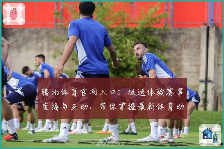 腾讯体育官网入口：极速体验赛事直播与互动，带你掌握最新体育动态