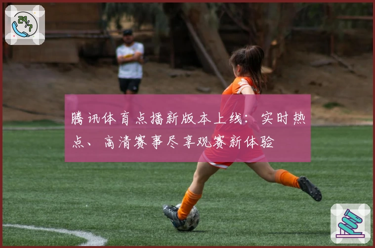 腾讯体育点播新版本上线：实时热点、高清赛事尽享观赛新体验