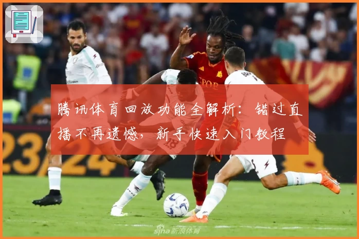 腾讯体育回放功能全解析:错过直播不再遗憾,新手快速入门教程