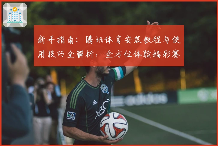 新手指南：腾讯体育安装教程与使用技巧全解析，全方位体验精彩赛事魅力