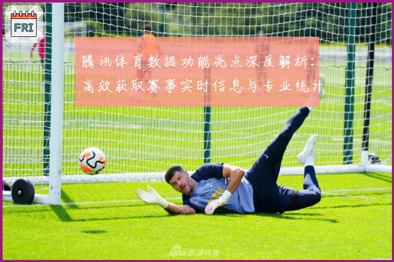 腾讯体育数据功能亮点深度解析：高效获取赛事实时信息与专业统计