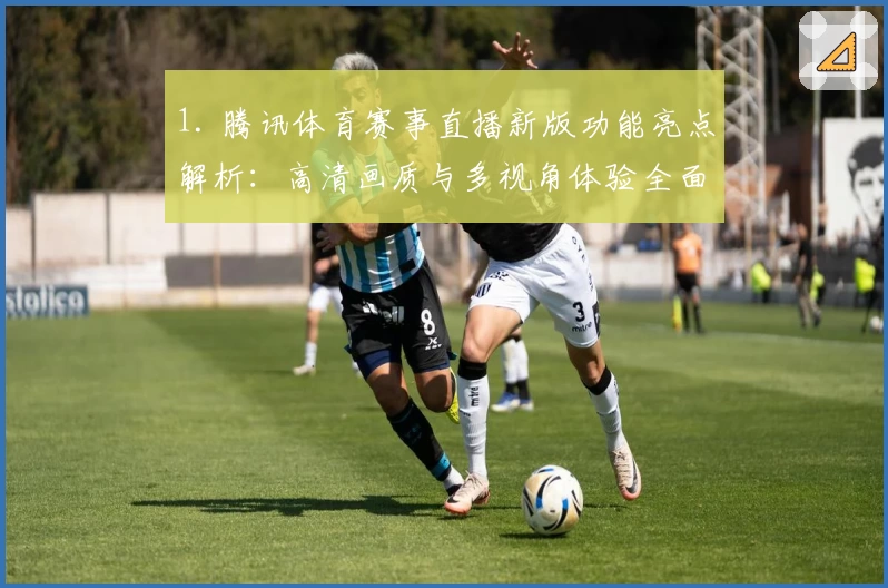 1. 腾讯体育赛事直播新版功能亮点解析：高清画质与多视角体验全面升级