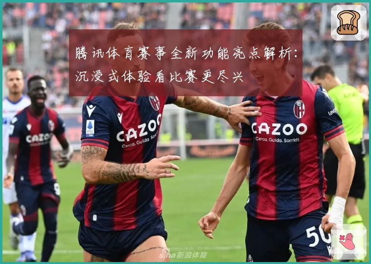 腾讯体育赛事全新功能亮点解析：沉浸式体验看比赛更尽兴