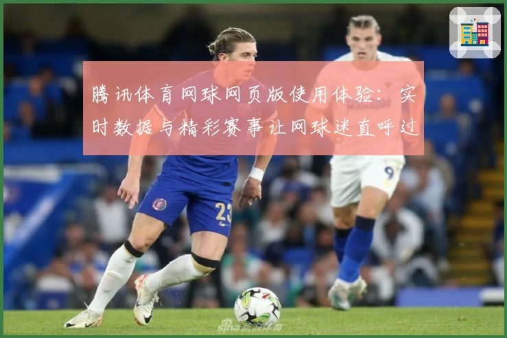 腾讯体育网球网页版使用体验：实时数据与精彩赛事让网球迷直呼过瘾