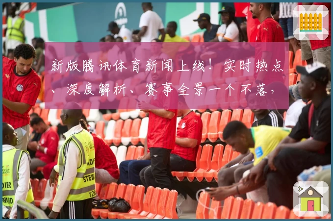 新版腾讯体育新闻上线！实时热点、深度解析、赛事全景一个不落，快来体验全新功能亮点