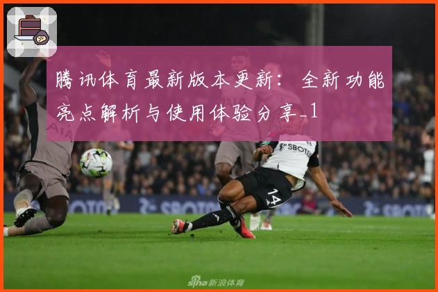 腾讯体育最新版本更新：全新功能亮点解析与使用体验分享_1