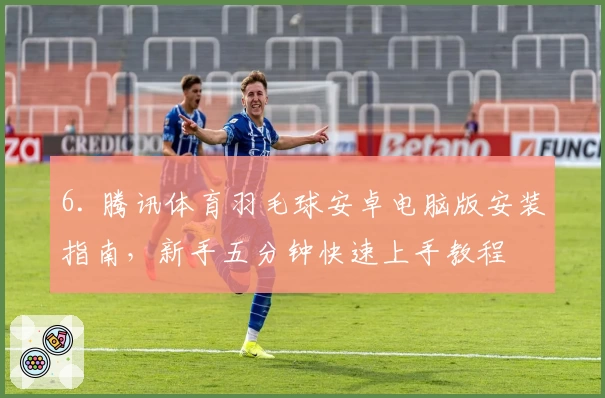 6. 腾讯体育羽毛球安卓电脑版安装指南，新手五分钟快速上手教程