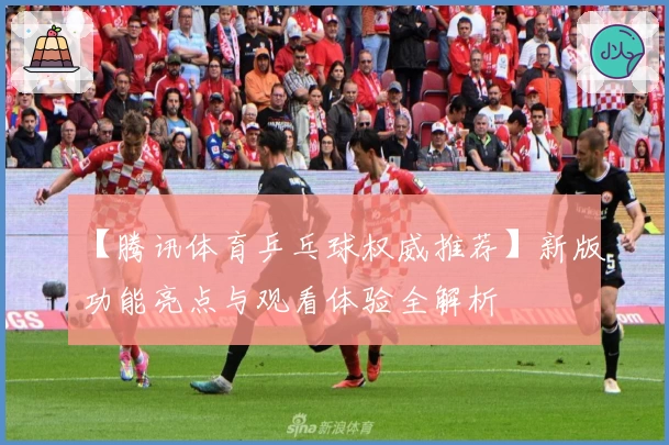 【腾讯体育乒乓球权威推荐】新版功能亮点与观看体验全解析