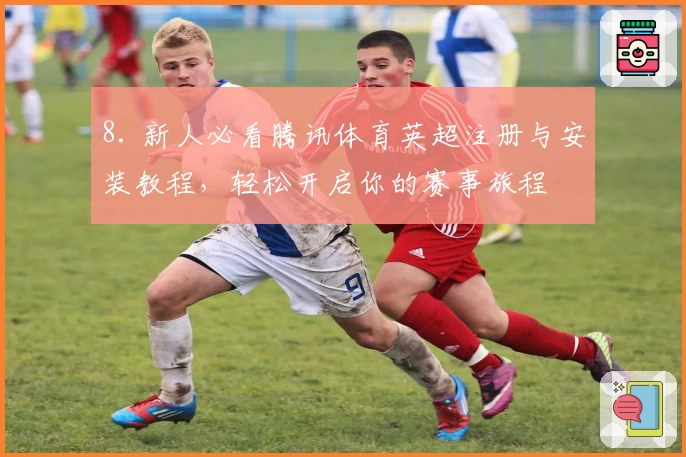8. 新人必看腾讯体育英超注册与安装教程，轻松开启你的赛事旅程