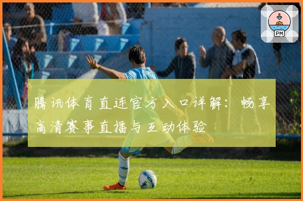 腾讯体育直连官方入口详解：畅享高清赛事直播与互动体验