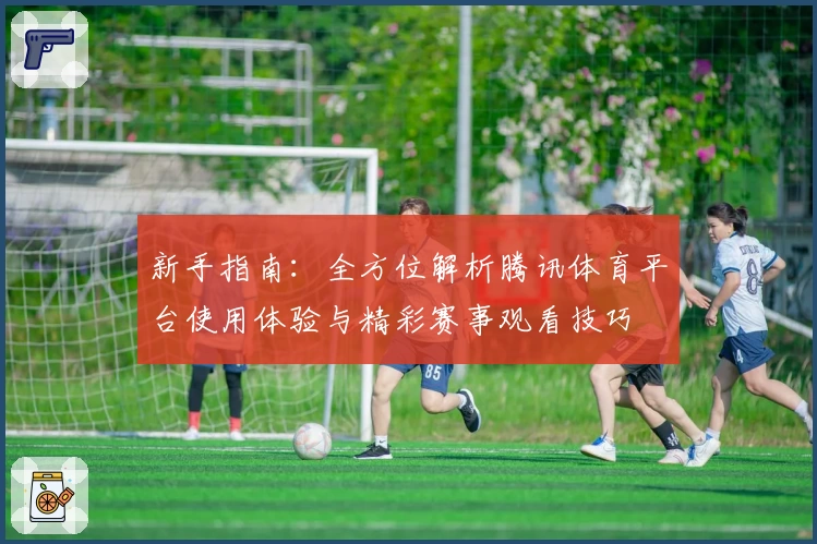 新手指南：全方位解析腾讯体育平台使用体验与精彩赛事观看技巧