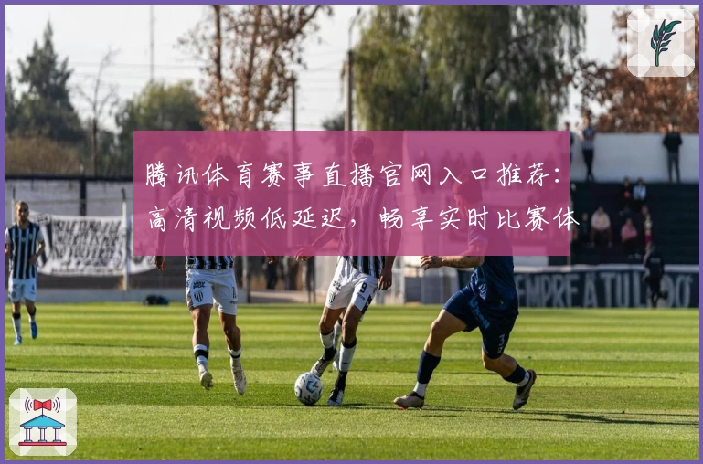 腾讯体育赛事直播官网入口推荐：高清视频低延迟，畅享实时比赛体验