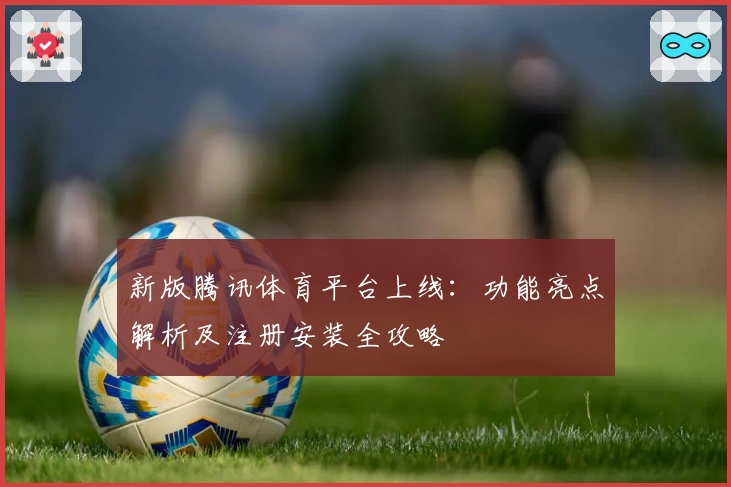 新版腾讯体育平台上线:功能亮点解析及注册安装全攻略