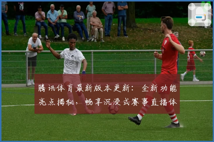 腾讯体育最新版本更新：全新功能亮点揭秘，畅享沉浸式赛事直播体验