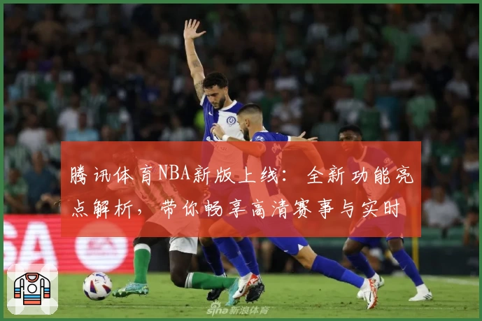 腾讯体育NBA新版上线：全新功能亮点解析，带你畅享高清赛事与实时数据