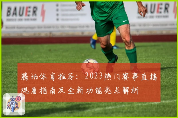 腾讯体育推荐：2023热门赛事直播观看指南及全新功能亮点解析