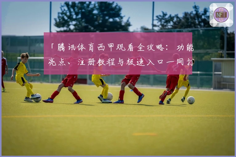 「腾讯体育西甲观看全攻略：功能亮点、注册教程与极速入口一网打尽」