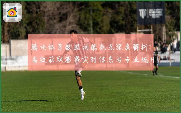 腾讯体育数据功能亮点深度解析：高效获取赛事实时信息与专业统计