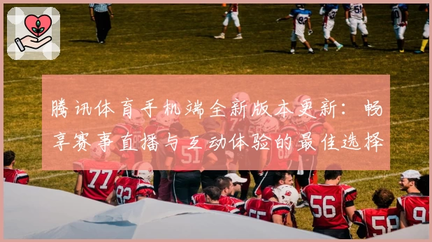 腾讯体育手机端全新版本更新：畅享赛事直播与互动体验的最佳选择