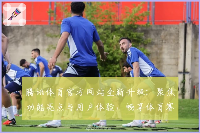 腾讯体育官方网站全新升级:聚焦功能亮点与用户体验,畅享体育赛事极速入口