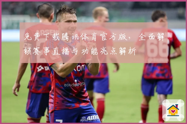 免费下载腾讯体育官方版，全面解锁赛事直播与功能亮点解析