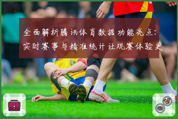 全面解析腾讯体育数据功能亮点：实时赛事与精准统计让观赛体验更上一层楼