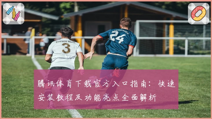 腾讯体育下载官方入口指南：快速安装教程及功能亮点全面解析