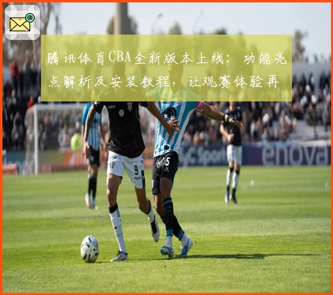 腾讯体育CBA全新版本上线：功能亮点解析及安装教程，让观赛体验再升级