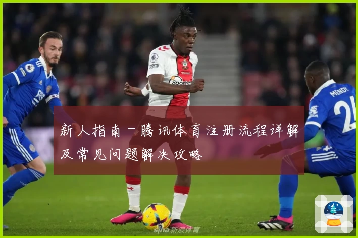 新人指南 - 腾讯体育注册流程详解及常见问题解决攻略